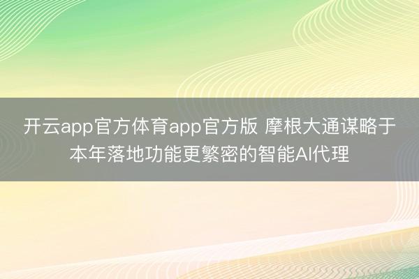 开云app官方体育app官方版 摩根大通谋略于本年落地功能更繁密的智能AI代理