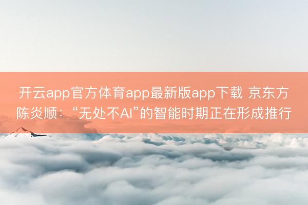 开云app官方体育app最新版app下载 京东方陈炎顺：“无处不AI”的智能时期正在形成推行