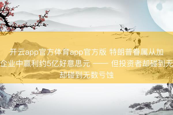 开云app官方体育app官方版 特朗普眷属从加密货币企业中赢利约5亿好意思元 —— 但投资者却碰到无数亏蚀