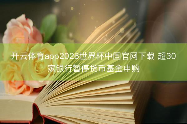 开云体育app2026世界杯中国官网下载 超30家银行暂停货币基金申购