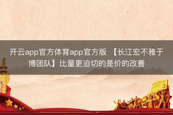 开云app官方体育app官方版 【长江宏不雅于博团队】比量更迫切的是价的改善
