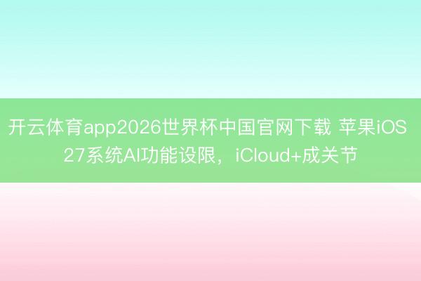 开云体育app2026世界杯中国官网下载 苹果iOS 27系统AI功能设限，iCloud+成关节