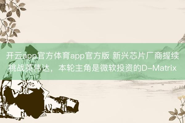 开云app官方体育app官方版 新兴芯片厂商握续挑战英伟达，本轮主角是微软投资的D-Matrix