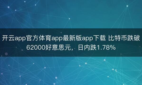开云app官方体育app最新版app下载 比特币跌破62000好意思元，日内跌1.78%