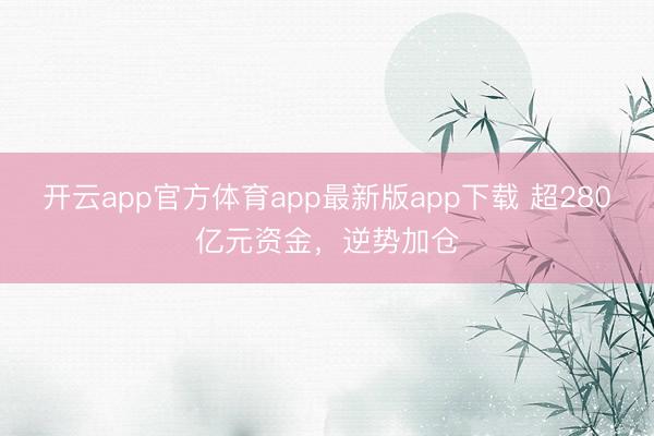 开云app官方体育app最新版app下载 超280亿元资金，逆势加仓
