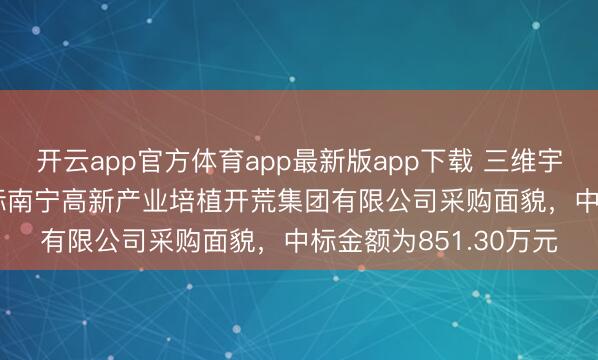 开云app官方体育app最新版app下载 三维宇宙（301159）：中标南宁高新产业培植开荒集团有限公司采购面貌，中标金额为851.30万元