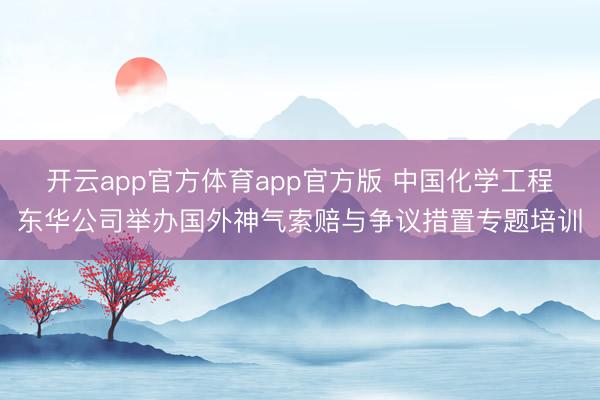 开云app官方体育app官方版 中国化学工程东华公司举办国外神气索赔与争议措置专题培训
