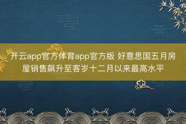 开云app官方体育app官方版 好意思国五月房屋销售飙升至客岁十二月以来最高水平