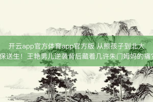 开云app官方体育app官方版 从熊孩子到北大保送生！王艳男儿逆袭背后藏着几许朱门姆妈的痛？
