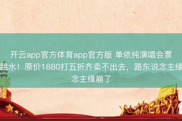 开云app官方体育app官方版 单依纯演唱会票价大跳水！原价1880打五折齐卖不出去，路东说念主缘崩了