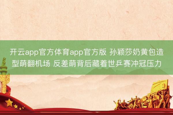 开云app官方体育app官方版 孙颖莎奶黄包造型萌翻机场 反差萌背后藏着世乒赛冲冠压力