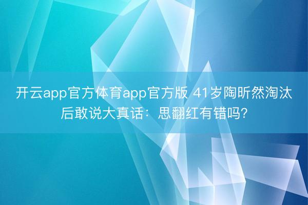 开云app官方体育app官方版 41岁陶昕然淘汰后敢说大真话：思翻红有错吗？