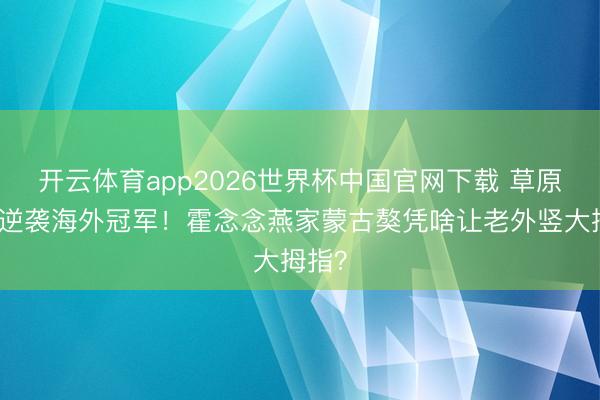 开云体育app2026世界杯中国官网下载 草原笨狗逆袭海外冠军！霍念念燕家蒙古獒凭啥让老外竖大拇指？