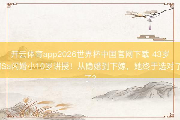 开云体育app2026世界杯中国官网下载 43岁阿Sa闪婚小10岁讲授！从隐婚到下嫁，她终于选对了？