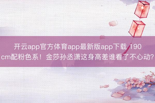 开云app官方体育app最新版app下载 190cm配粉色系！金莎孙丞潇这身高差谁看了不心动？