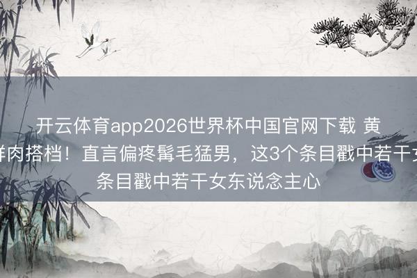 开云体育app2026世界杯中国官网下载 黄智雯拒当小鲜肉搭档！直言偏疼髯毛猛男，这3个条目戳中若干女东说念主心
