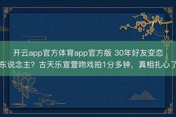 开云app官方体育app官方版 30年好友变恋东说念主？古天乐宣萱吻戏拍1分多钟，真相扎心了