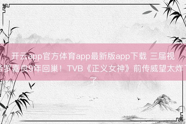 开云app官方体育app最新版app下载 三届视帝罗嘉良9年回巢！TVB《正义女神》前传威望太炸了