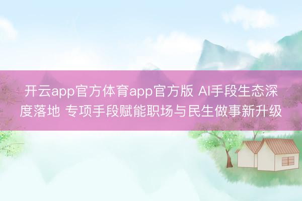 开云app官方体育app官方版 AI手段生态深度落地 专项手段赋能职场与民生做事新升级