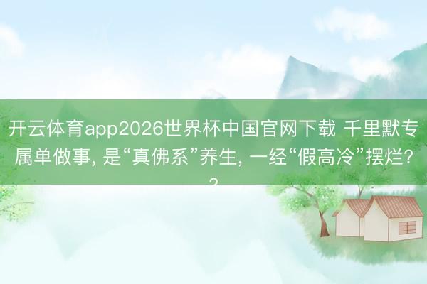 开云体育app2026世界杯中国官网下载 千里默专属单做事, 是“真佛系”养生, 一经“假高冷”摆烂?