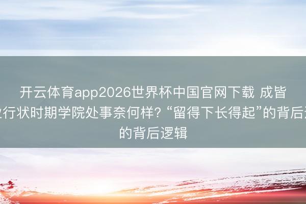 开云体育app2026世界杯中国官网下载 成皆工业行状时期学院处事奈何样? “留得下长得起”的背后逻辑