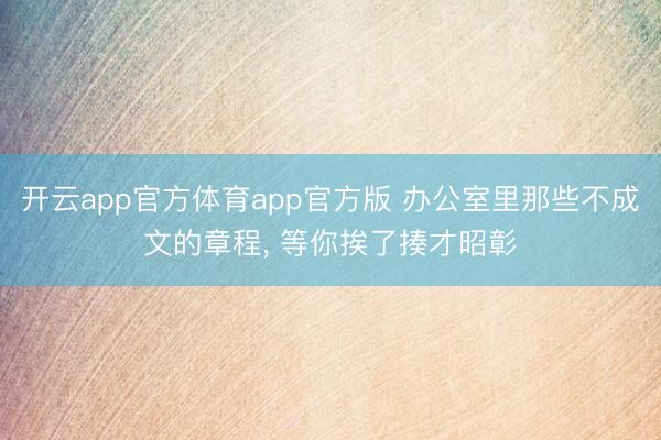 开云app官方体育app官方版 办公室里那些不成文的章程， 等你挨了揍才昭彰