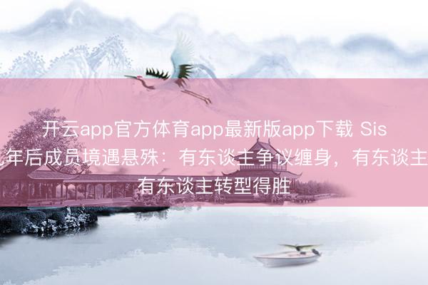 开云app官方体育app最新版app下载 Sistar结果九年后成员境遇悬殊：有东谈主争议缠身，有东谈主转型得胜