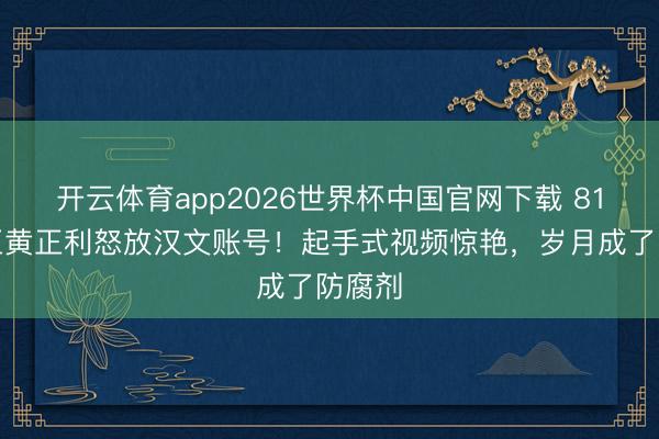 开云体育app2026世界杯中国官网下载 81岁腿王黄正利怒放汉文账号！起手式视频惊艳，岁月成了防腐剂