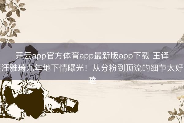 开云app官方体育app最新版app下载 王译磊汪雅琦九年地下情曝光！从分粉到顶流的细节太好嗑