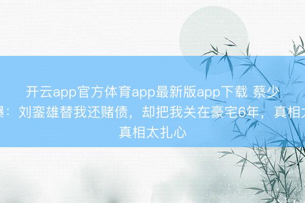 开云app官方体育app最新版app下载 蔡少芬自曝：刘銮雄替我还赌债，却把我关在豪宅6年，真相太扎心