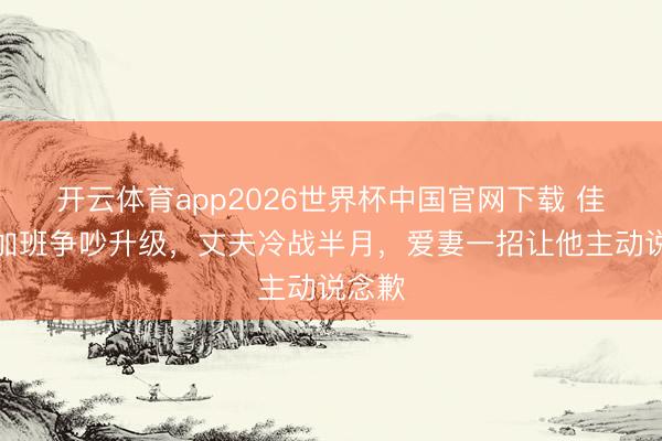 开云体育app2026世界杯中国官网下载 佳耦因加班争吵升级，丈夫冷战半月，爱妻一招让他主动说念歉