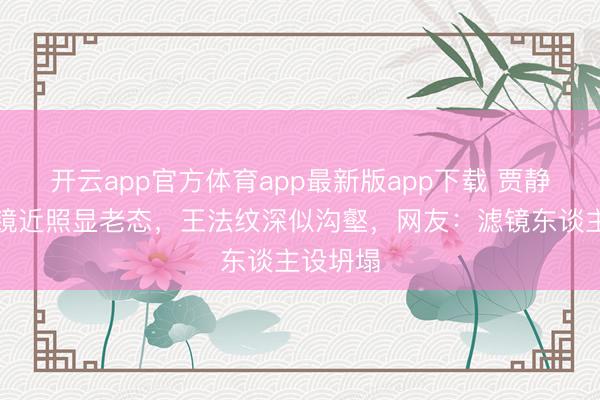 开云app官方体育app最新版app下载 贾静雯无滤镜近照显老态,王法纹深似沟壑,网友:滤镜东谈主设坍塌