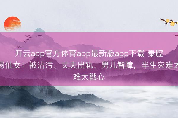 开云app官方体育app最新版app下载 秦腔皇后易仙女：被沾污、丈夫出轨、男儿智障，半生灾难太戳心