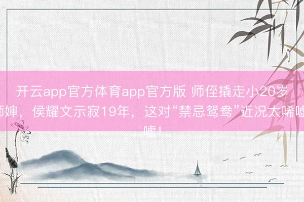 开云app官方体育app官方版 师侄撬走小20岁师婶，侯耀文示寂19年，这对“禁忌鸳鸯”近况太唏嘘！