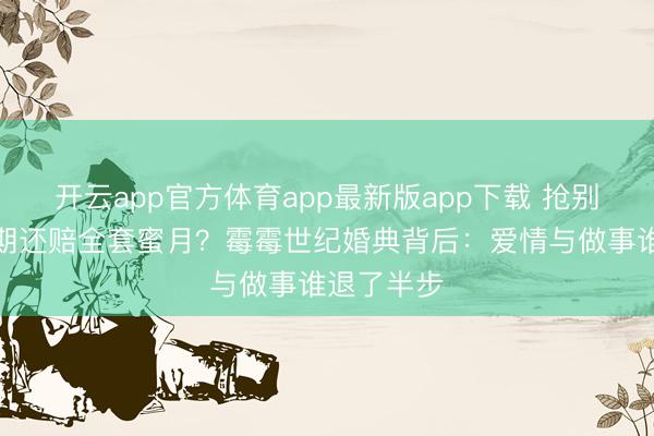 开云app官方体育app最新版app下载 抢别东谈主婚期还赔全套蜜月？霉霉世纪婚典背后：爱情与做事谁退了半步