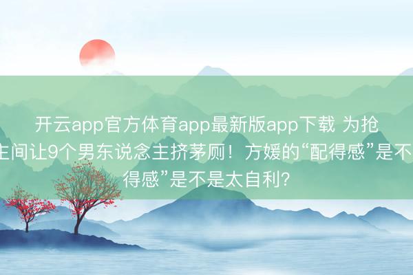 开云app官方体育app最新版app下载 为抢单东说念主间让9个男东说念主挤茅厕！方媛的“配得感”是不是太自利？