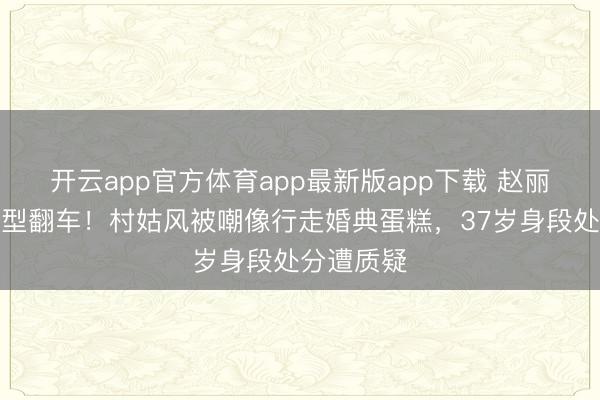 开云app官方体育app最新版app下载 赵丽颖红毯造型翻车！村姑风被嘲像行走婚典蛋糕，37岁身段处分遭质疑
