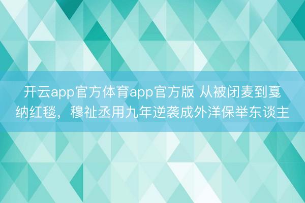 开云app官方体育app官方版 从被闭麦到戛纳红毯，穆祉丞用九年逆袭成外洋保举东谈主