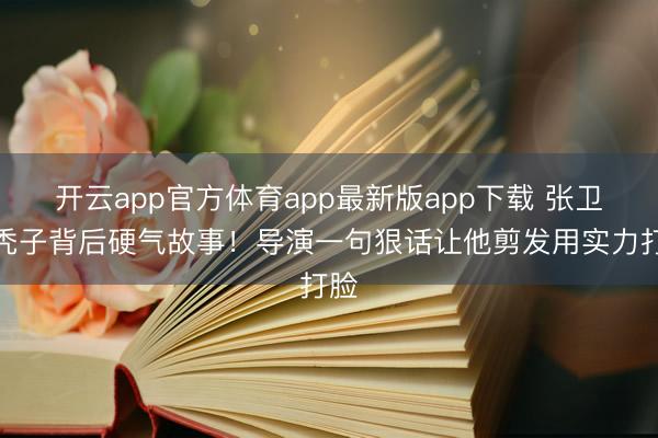 开云app官方体育app最新版app下载 张卫健秃子背后硬气故事！导演一句狠话让他剪发用实力打脸