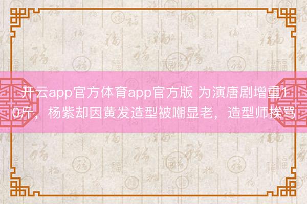 开云app官方体育app官方版 为演唐剧增重10斤，杨紫却因黄发造型被嘲显老，造型师挨骂
