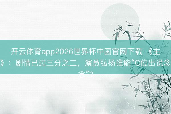 开云体育app2026世界杯中国官网下载 《主角》：剧情已过三分之二，演员弘扬谁能“C位出说念”？