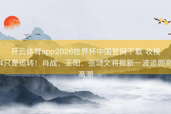开云体育app2026世界杯中国官网下载 收视破4只是运转！肖战、王阳、张颂文将掀新一波追剧高潮