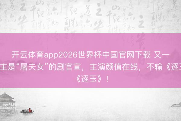 开云体育app2026世界杯中国官网下载 又一部女主是“屠夫女”的剧官宣，主演颜值在线，不输《逐玉》！