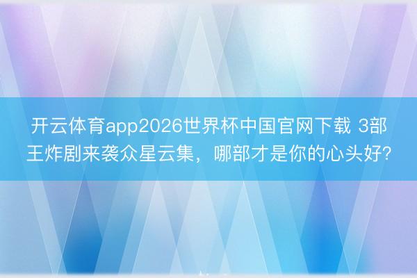 开云体育app2026世界杯中国官网下载 3部王炸剧来袭众星云集,哪部才是你的心头好?
