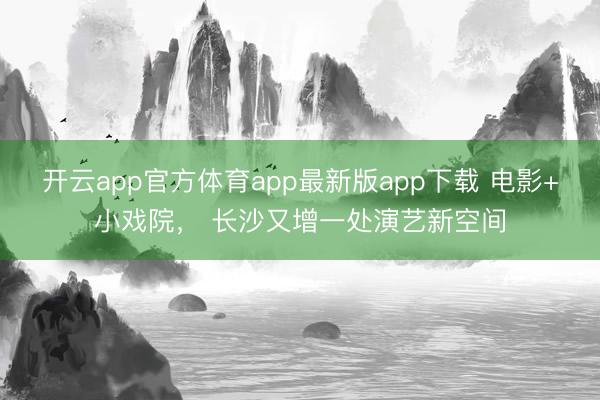开云app官方体育app最新版app下载 电影+小戏院， 长沙又增一处演艺新空间