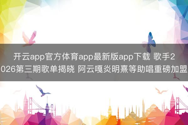 开云app官方体育app最新版app下载 歌手2026第三期歌单揭晓 阿云嘎炎明熹等助唱重磅加盟