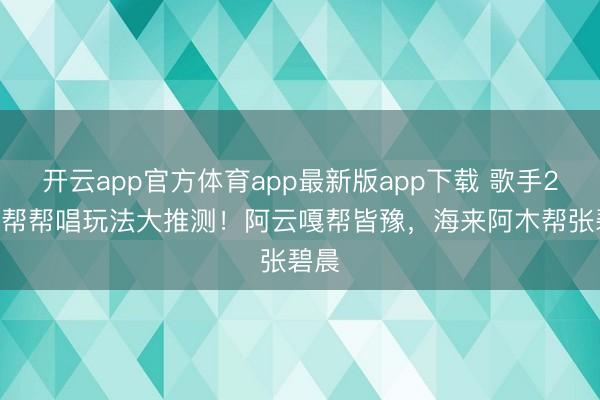 开云app官方体育app最新版app下载 歌手2026帮帮唱玩法大推测！阿云嘎帮皆豫，海来阿木帮张碧晨
