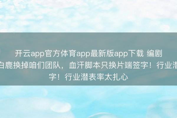 开云app官方体育app最新版app下载 编剧含泪控诉：白鹿换掉咱们团队，血汗脚本只换片端签字！行业潜表率太扎心