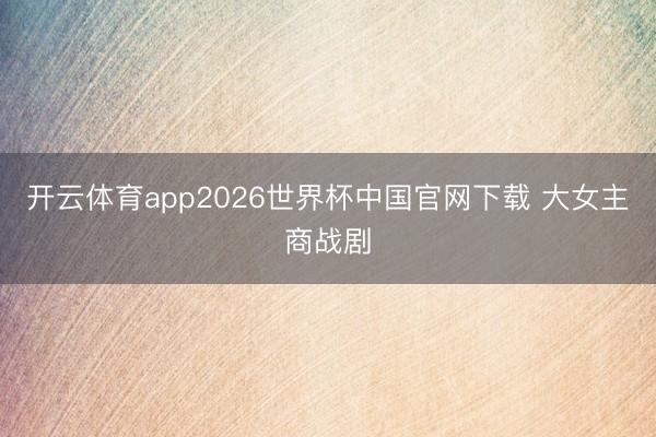 开云体育app2026世界杯中国官网下载 大女主商战剧