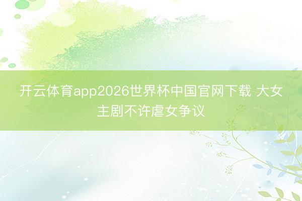 开云体育app2026世界杯中国官网下载 大女主剧不许虐女争议
